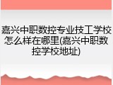 嘉兴中职数控专业技工学校怎么样在哪里(嘉兴中职数控学校地址)