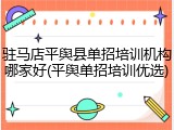 驻马店平舆县单招培训机构哪家好(平舆单招培训优选)