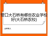 营口大石桥有哪些农业学校好(大石桥农校)