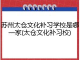 苏州太仓文化补习学校是哪一家(太仓文化补习校)