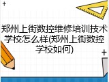 郑州上街数控维修培训技术学校怎么样(郑州上街数控学校如何)