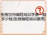 张掖甘州编程培训学费一般多少钱(张掖编程培训费用)