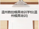 温州数控模具培训学校(温州模具培训)