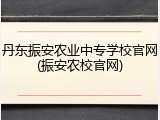 丹东振安农业中专学校官网(振安农校官网)