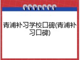 青浦补习学校口碑(青浦补习口碑)