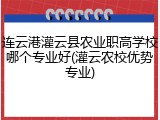 连云港灌云县农业职高学校哪个专业好(灌云农校优势专业)
