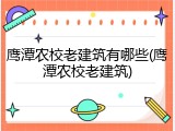 鹰潭农校老建筑有哪些(鹰潭农校老建筑)