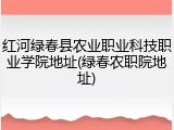 红河绿春县农业职业科技职业学院地址(绿春农职院地址)