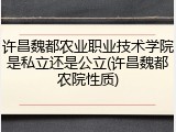 许昌魏都农业职业技术学院是私立还是公立(许昌魏都农院性质)