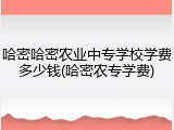 哈密哈密农业中专学校学费多少钱(哈密农专学费)