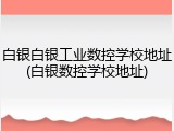 白银白银工业数控学校地址(白银数控学校地址)