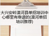 大兴安岭漠河县单招培训中心哪里有靠谱的(漠河单招培训推荐)