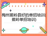 梅州蕉岭县好的单招培训(蕉岭单招培训)