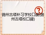 锦州古塔补习学校口碑(锦州古塔校口碑)