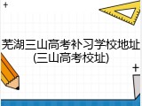 芜湖三山高考补习学校地址(三山高考校址)