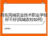丹东凤城农业技术职业学校好不好(凤城农校如何)