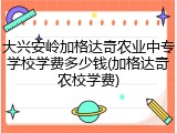 大兴安岭加格达奇农业中专学校学费多少钱(加格达奇农校学费)