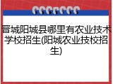 晋城阳城县哪里有农业技术学校招生(阳城农业技校招生)