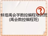 蚌埠禹会学数控编程培训班(禹会数控编程班)
