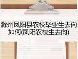 滁州凤阳县农校毕业生去向如何(凤阳农校生去向)
