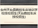 台州天台县数控车床培训学校技校招生(天台数控车床技校招生)