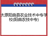 太原阳曲县农业技术中专学校(阳曲农技中专)