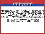 巴彦淖尔乌拉特前旗农业职业技术学院是私立还是公立(巴彦淖尔学院性质)