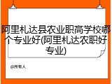 阿里札达县农业职高学校哪个专业好(阿里札达农职好专业)