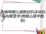 赤峰喀喇沁旗数控机床培训机构哪里学(喀喇沁旗学数控)