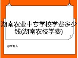 湖南农业中专学校学费多少钱(湖南农校学费)