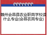 赣州会昌县农业职高学校读什么专业(会昌农高专业)