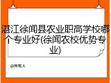 湛江徐闻县农业职高学校哪个专业好(徐闻农校优势专业)