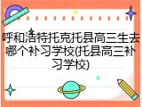 呼和浩特托克托县高三生去哪个补习学校(托县高三补习学校)