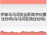 伊春乌马河农业职高学校要住校吗(乌马河农高住校吗)