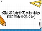 铜陵郊高考补习学校地址(铜陵高考补习校址)