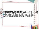 宁德蕉城高中数学一对一补习(蕉城高中数学辅导)