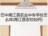 巴中南江县农业中专学校怎么样(南江县农校如何)