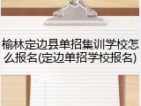 榆林定边县单招集训学校怎么报名(定边单招学校报名)