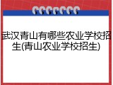 武汉青山有哪些农业学校招生(青山农业学校招生)