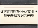 红河红河县农业技术职业学校学费(红河农校学费)