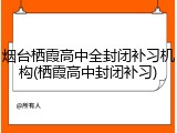 烟台栖霞高中全封闭补习机构(栖霞高中封闭补习)
