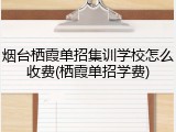 烟台栖霞单招集训学校怎么收费(栖霞单招学费)
