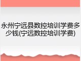 永州宁远县数控培训学费多少钱(宁远数控培训学费)