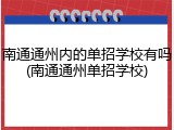 南通通州内的单招学校有吗(南通通州单招学校)