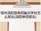 亳州涡阳县单招集训学校怎么报名(涡阳单招报名)