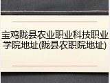 宝鸡陇县农业职业科技职业学院地址(陇县农职院地址)