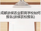 成都武侯农业职高学校如何报名(武侯农校报名)
