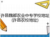 许昌魏都农业中专学校地址(许昌农校地址)