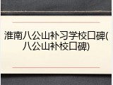 淮南八公山补习学校口碑(八公山补校口碑)