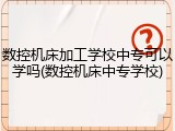 数控机床加工学校中专可以学吗(数控机床中专学校)